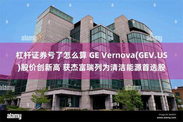 杠杆证券亏了怎么算 GE Vernova(GEV.US)股价创新高 获杰富瑞列为清洁能源首选股