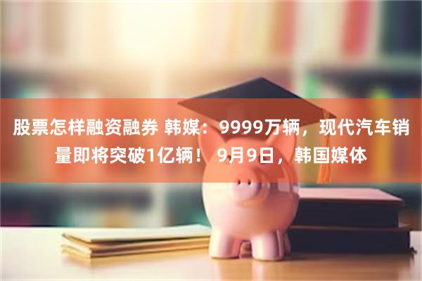 股票怎样融资融券 韩媒：9999万辆，现代汽车销量即将突破1亿辆！ 9月9日，韩国媒体