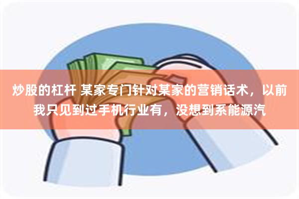 炒股的杠杆 某家专门针对某家的营销话术，以前我只见到过手机行业有，没想到系能源汽