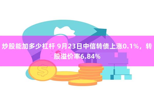 炒股能加多少杠杆 9月23日中信转债上涨0.1%，转股溢价率6.84%