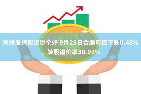 网络股指配资哪个好 9月23日合顺转债下跌0.48%，转股溢价率30.93%