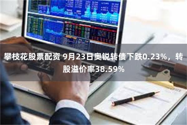 攀枝花股票配资 9月23日奥锐转债下跌0.23%，转股溢价率38.59%