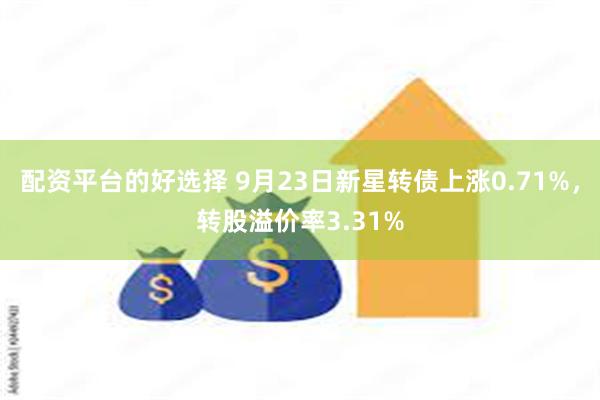 配资平台的好选择 9月23日新星转债上涨0.71%，转股溢价率3.31%