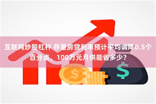 互联网炒股杠杆 存量房贷利率预计平均调降0.5个百分点，100万元月供能省多少？