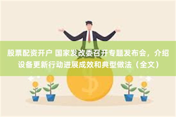 股票配资开户 国家发改委召开专题发布会，介绍设备更新行动进展成效和典型做法（全文）