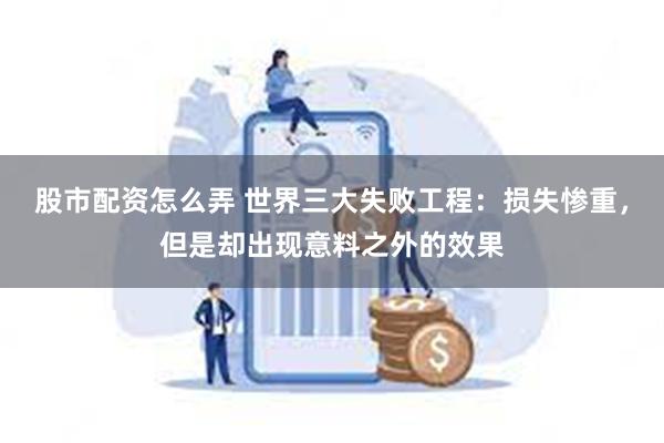 股市配资怎么弄 世界三大失败工程：损失惨重，但是却出现意料之外的效果