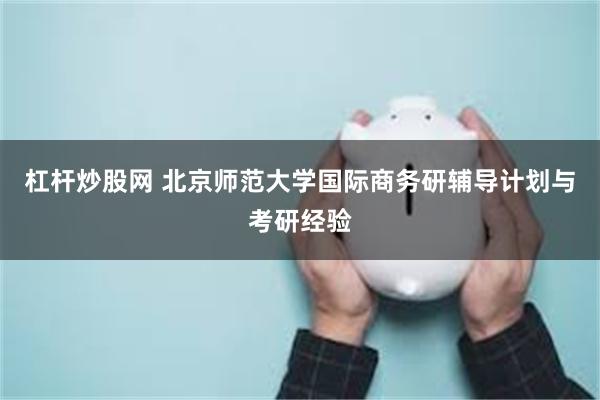 杠杆炒股网 北京师范大学国际商务研辅导计划与考研经验