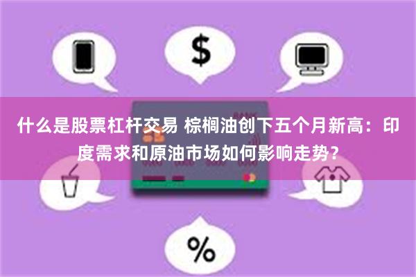 什么是股票杠杆交易 棕榈油创下五个月新高：印度需求和原油市场如何影响走势？