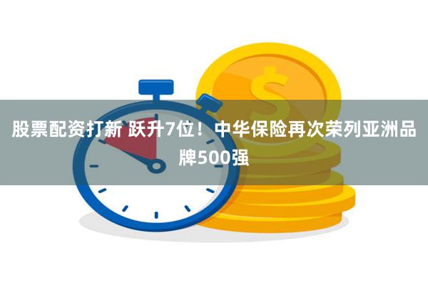 股票配资打新 跃升7位！中华保险再次荣列亚洲品牌500强