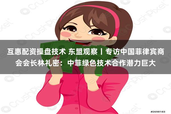 互惠配资操盘技术 东盟观察丨专访中国菲律宾商会会长林礼密：中菲绿色技术合作潜力巨大