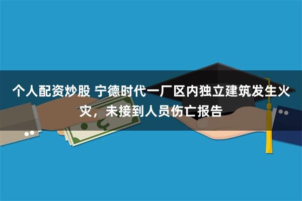 个人配资炒股 宁德时代一厂区内独立建筑发生火灾，未接到人员伤亡报告