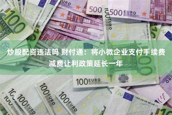 炒股配资违法吗 财付通：将小微企业支付手续费减费让利政策延长一年