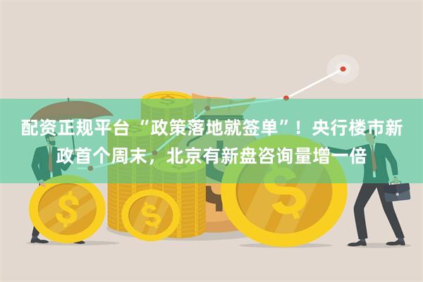 配资正规平台 “政策落地就签单”！央行楼市新政首个周末，北京有新盘咨询量增一倍