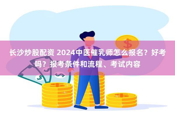 长沙炒股配资 2024中医催乳师怎么报名？好考吗？报考条件和流程、考试内容