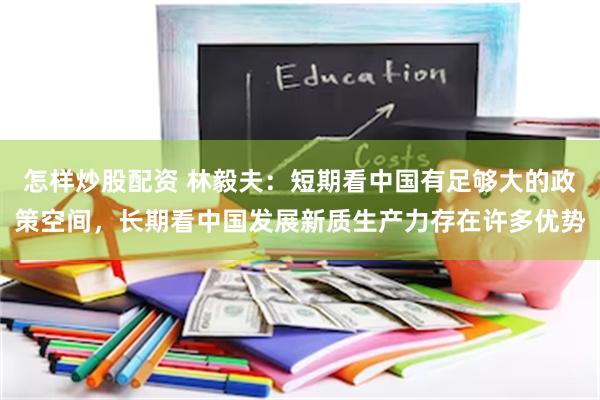 怎样炒股配资 林毅夫：短期看中国有足够大的政策空间，长期看中国发展新质生产力存在许多优势