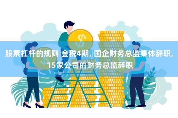 股票杠杆的规则 金税4期, 国企财务总监集体辞职, 15家公司的财务总监辞职