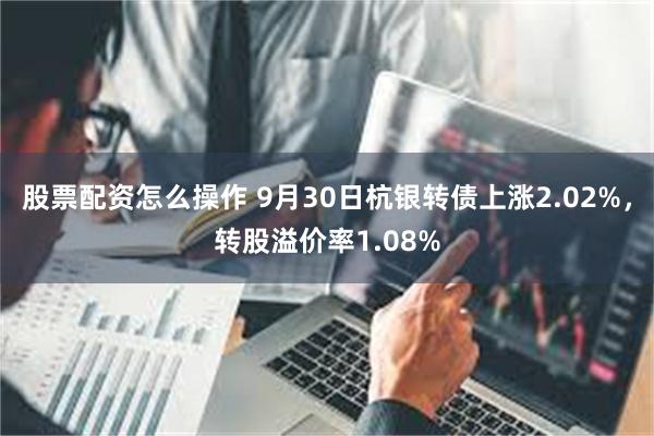 股票配资怎么操作 9月30日杭银转债上涨2.02%，转股溢价率1.08%