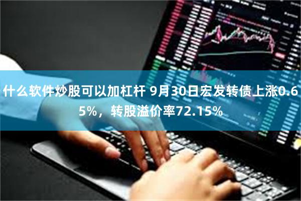 什么软件炒股可以加杠杆 9月30日宏发转债上涨0.65%，转股溢价率72.15%