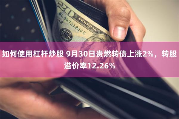 如何使用杠杆炒股 9月30日贵燃转债上涨2%，转股溢价率12.26%