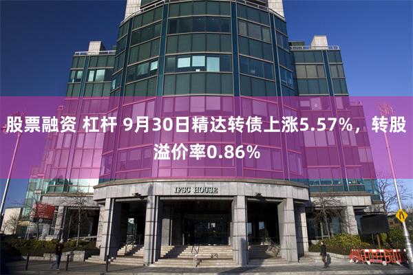 股票融资 杠杆 9月30日精达转债上涨5.57%，转股溢价率0.86%