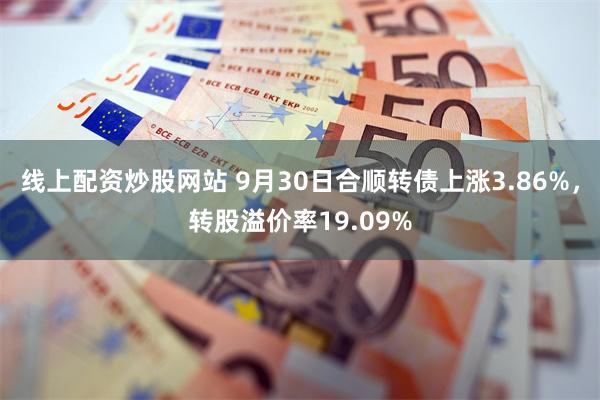 线上配资炒股网站 9月30日合顺转债上涨3.86%，转股溢价率19.09%