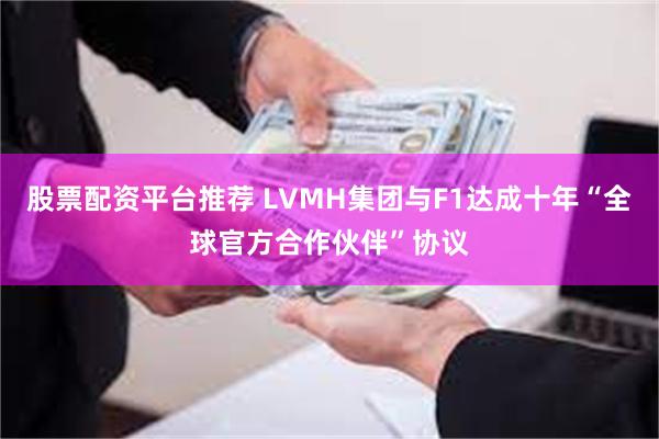 股票配资平台推荐 LVMH集团与F1达成十年“全球官方合作伙伴”协议