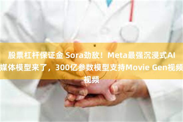 股票杠杆保证金 Sora劲敌！Meta最强沉浸式AI媒体模型来了，300亿参数模型支持Movie Gen视频