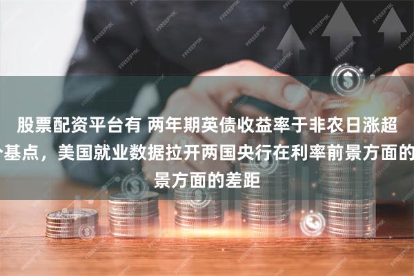 股票配资平台有 两年期英债收益率于非农日涨超17个基点，美国就业数据拉开两国央行在利率前景方面的差距