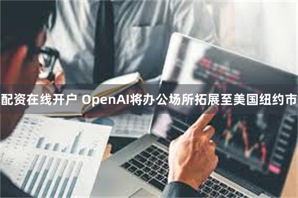 配资在线开户 OpenAI将办公场所拓展至美国纽约市