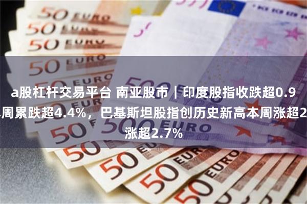 a股杠杆交易平台 南亚股市｜印度股指收跌超0.9%本周累跌超4.4%，巴基斯坦股指创历史新高本周涨超2.7%