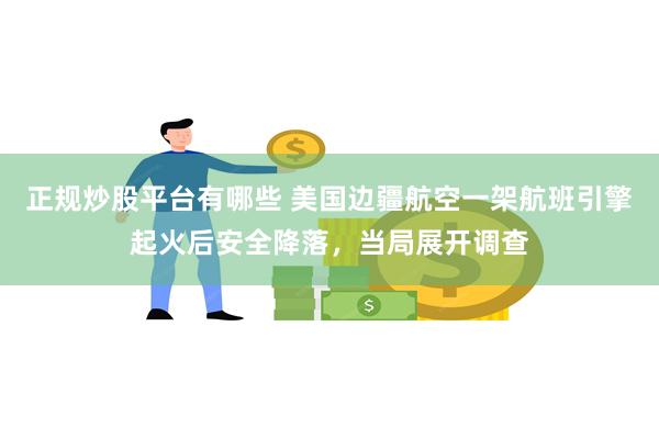 正规炒股平台有哪些 美国边疆航空一架航班引擎起火后安全降落，当局展开调查