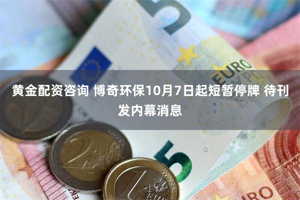 黄金配资咨询 博奇环保10月7日起短暂停牌 待刊发内幕消息