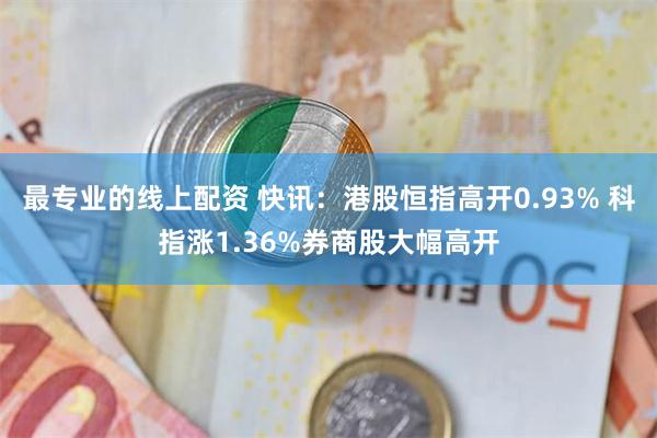 最专业的线上配资 快讯：港股恒指高开0.93% 科指涨1.36%券商股大幅高开