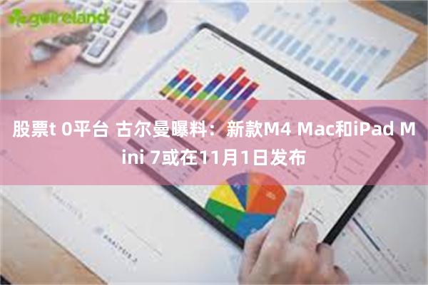 股票t 0平台 古尔曼曝料：新款M4 Mac和iPad Mini 7或在11月1日发布