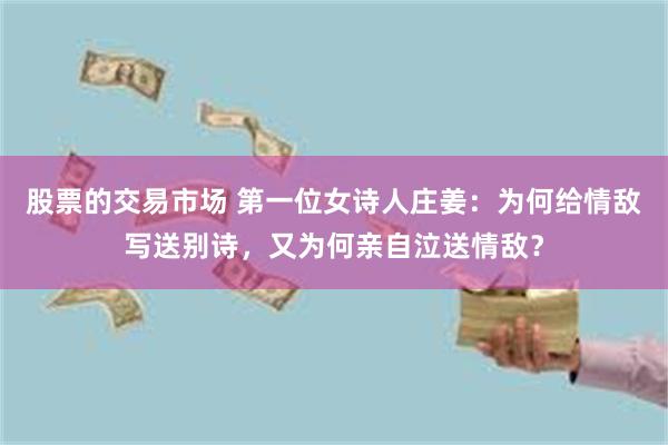 股票的交易市场 第一位女诗人庄姜：为何给情敌写送别诗，又为何亲自泣送情敌？