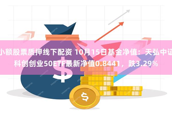 小额股票质押线下配资 10月15日基金净值：天弘中证科创创业50ETF最新净值0.8441，跌3.29%