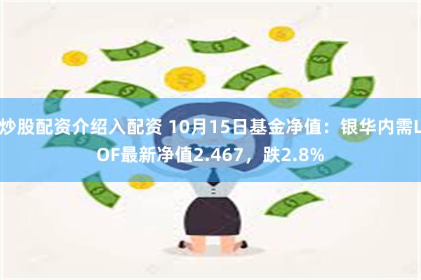 炒股配资介绍入配资 10月15日基金净值：银华内需LOF最新净值2.467，跌2.8%