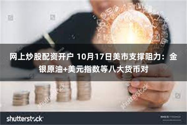 网上炒股配资开户 10月17日美市支撑阻力：金银原油+美元指数等八大货币对