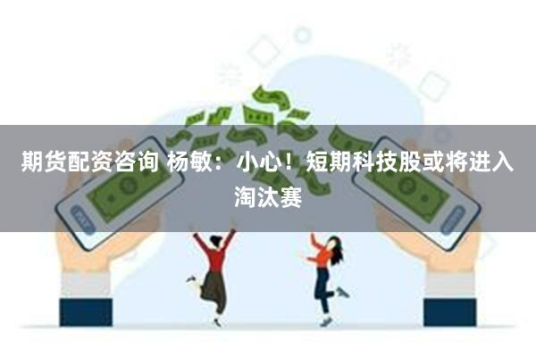 期货配资咨询 杨敏：小心！短期科技股或将进入淘汰赛