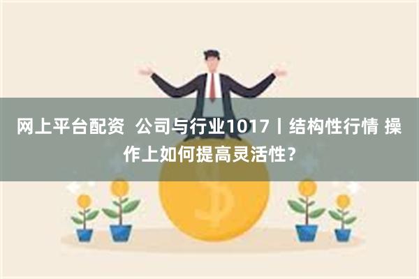 网上平台配资  公司与行业1017丨结构性行情 操作上如何提高灵活性？