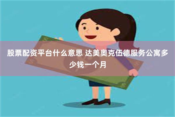 股票配资平台什么意思 达美奥克伍德服务公寓多少钱一个月