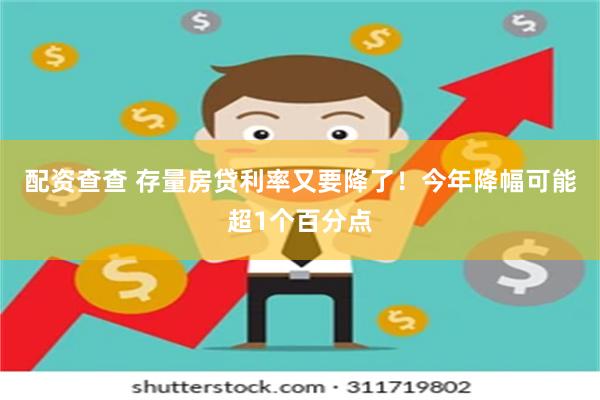 配资查查 存量房贷利率又要降了！今年降幅可能超1个百分点