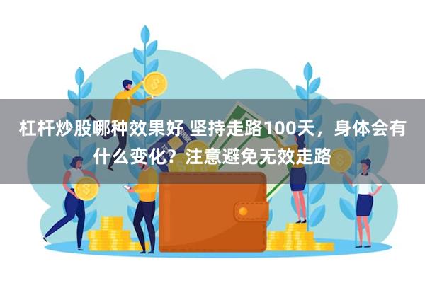 杠杆炒股哪种效果好 坚持走路100天，身体会有什么变化？注意避免无效走路