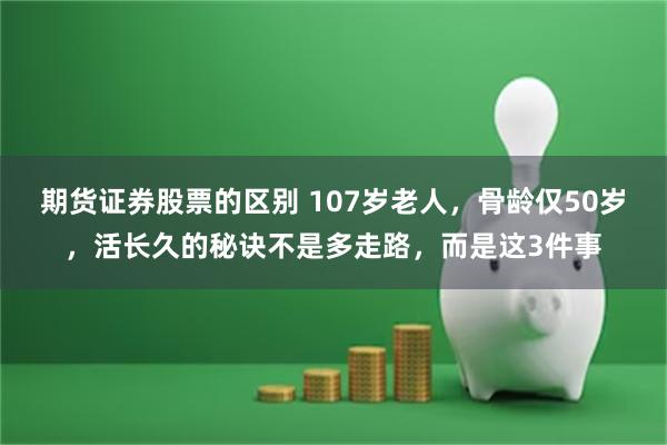 期货证券股票的区别 107岁老人，骨龄仅50岁，活长久的秘诀不是多走路，而是这3件事