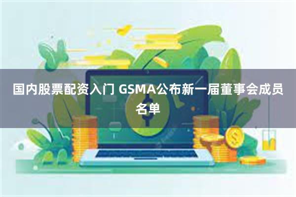 国内股票配资入门 GSMA公布新一届董事会成员名单