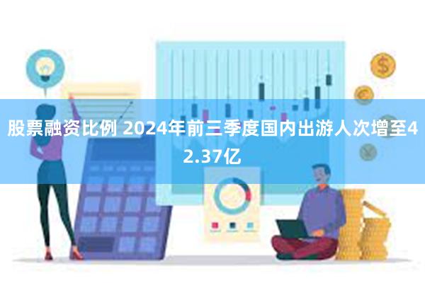 股票融资比例 2024年前三季度国内出游人次增至42.37亿