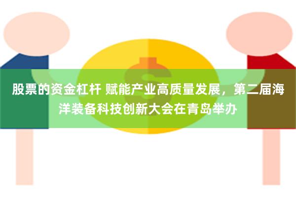 股票的资金杠杆 赋能产业高质量发展，第二届海洋装备科技创新大会在青岛举办