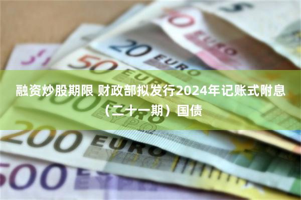 融资炒股期限 财政部拟发行2024年记账式附息（二十一期）国债