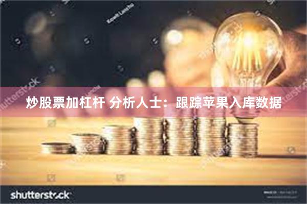 炒股票加杠杆 分析人士：跟踪苹果入库数据