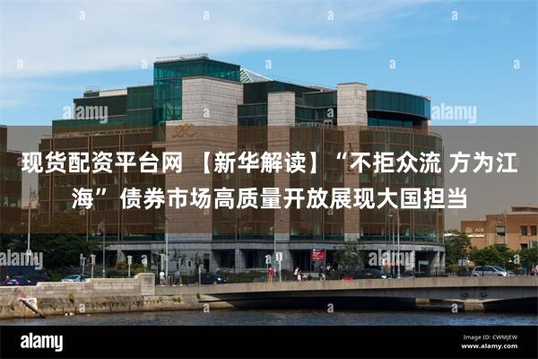 现货配资平台网 【新华解读】“不拒众流 方为江海” 债券市场高质量开放展现大国担当